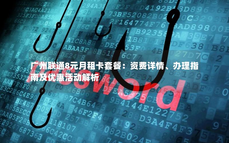 广州联通8元月租卡套餐：资费详情、办理指南及优惠活动解析