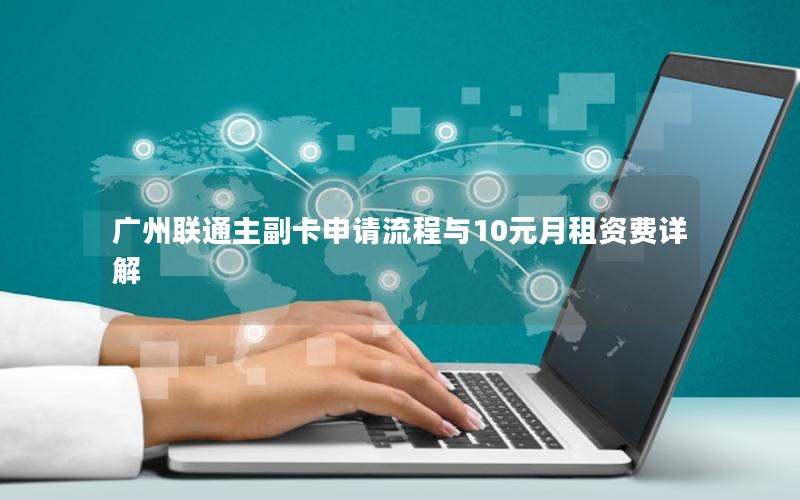 广州联通主副卡申请流程与10元月租资费详解