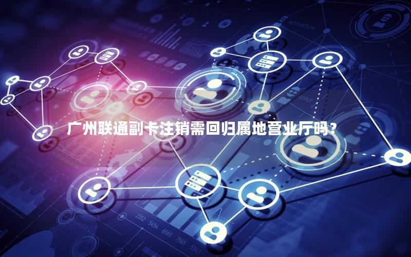 广州联通副卡注销需回归属地营业厅吗？