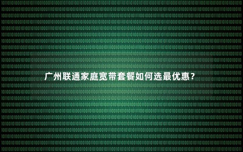 广州联通家庭宽带套餐如何选最优惠？