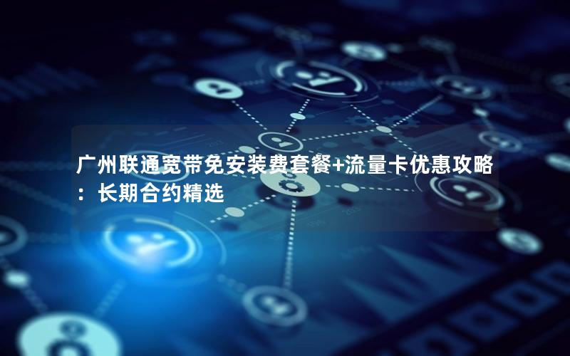 广州联通宽带免安装费套餐+流量卡优惠攻略：长期合约精选