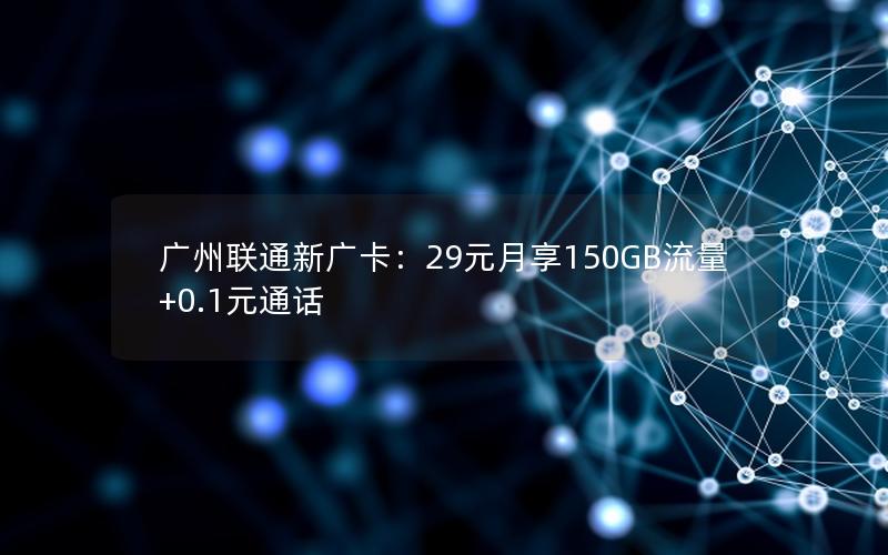 广州联通新广卡：29元月享150GB流量+0.1元通话