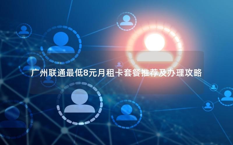 广州联通最低8元月租卡套餐推荐及办理攻略