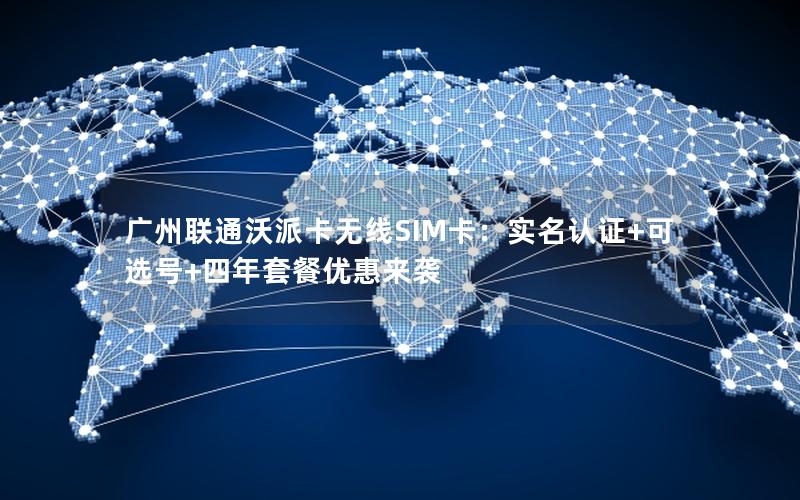 广州联通沃派卡无线SIM卡：实名认证+可选号+四年套餐优惠来袭