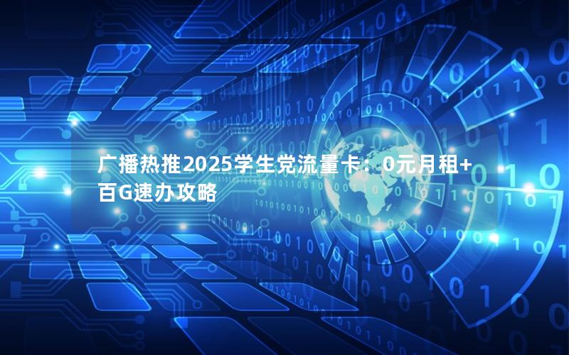 广播热推2025学生党流量卡：0元月租+百G速办攻略