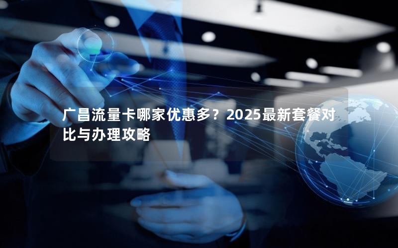 广昌流量卡哪家优惠多？2025最新套餐对比与办理攻略