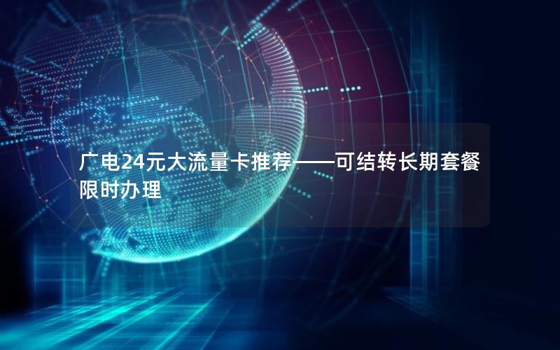 广电24元大流量卡推荐——可结转长期套餐限时办理