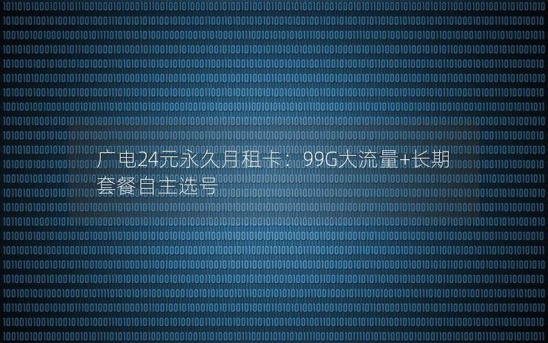 广电24元永久月租卡：99G大流量+长期套餐自主选号