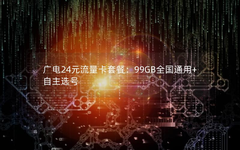 广电24元流量卡套餐：99GB全国通用+自主选号