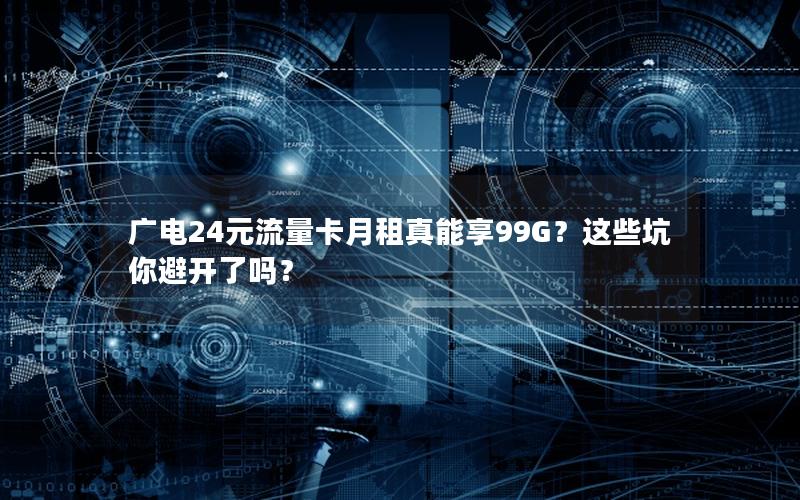 广电24元流量卡月租真能享99G？这些坑你避开了吗？