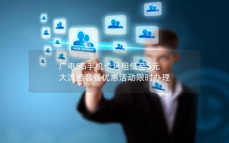 广电5G手机卡月租低至5元 大流量套餐优惠活动限时办理