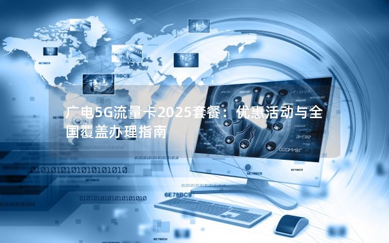 广电5G流量卡2025套餐：优惠活动与全国覆盖办理指南