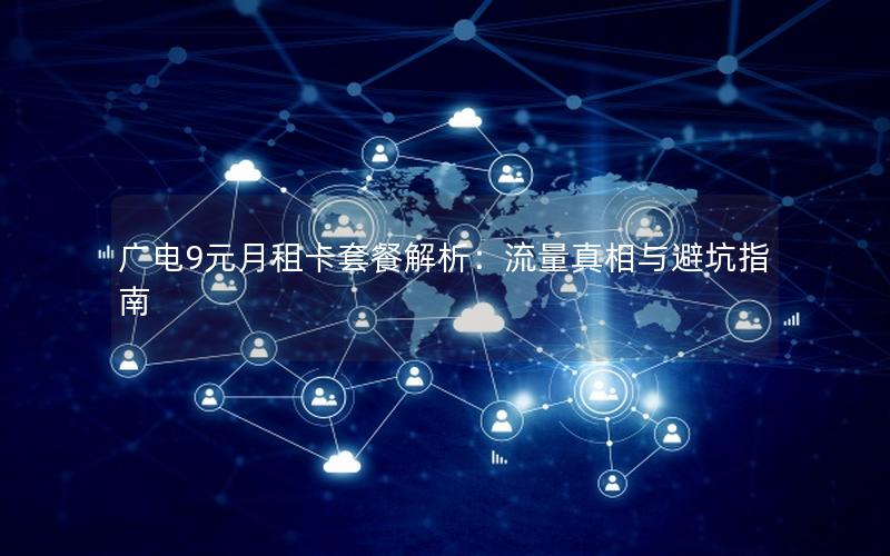 广电9元月租卡套餐解析：流量真相与避坑指南