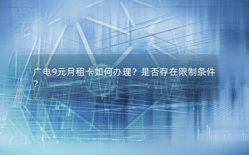 广电9元月租卡如何办理？是否存在限制条件？