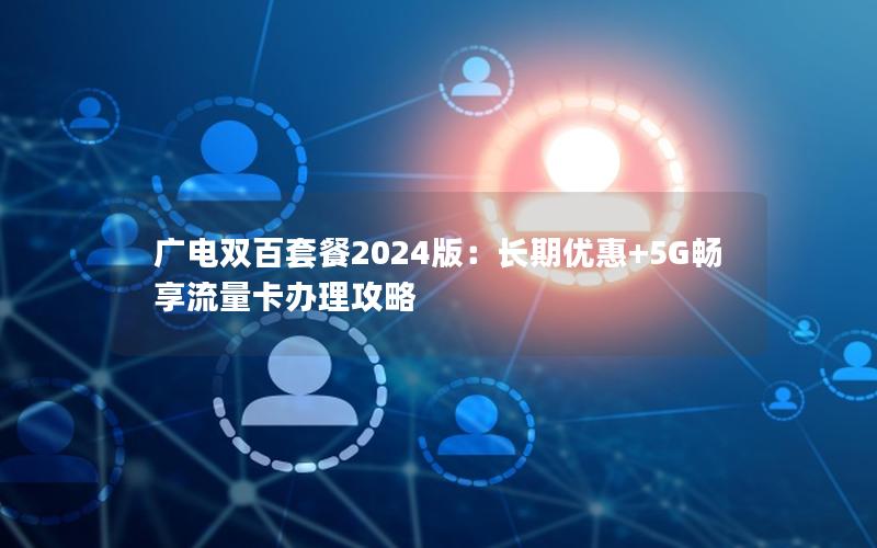 广电双百套餐2024版：长期优惠+5G畅享流量卡办理攻略
