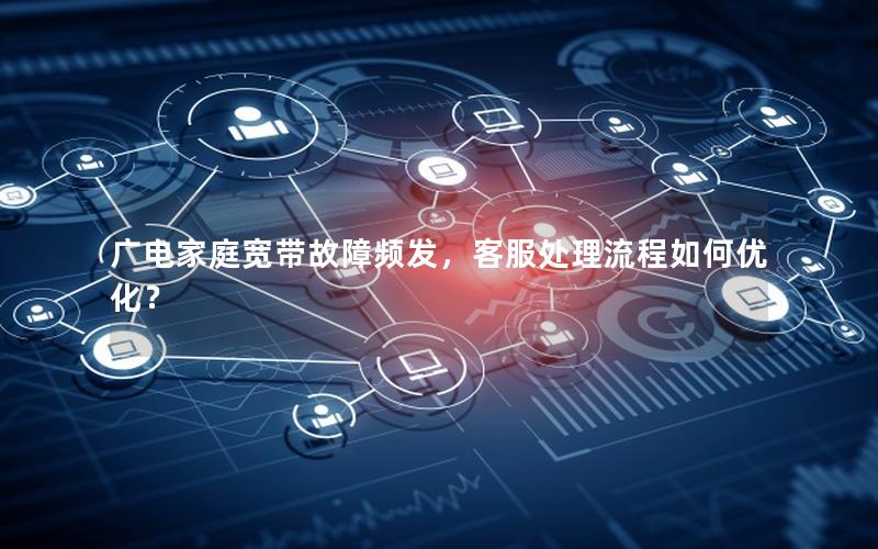 广电家庭宽带故障频发，客服处理流程如何优化？