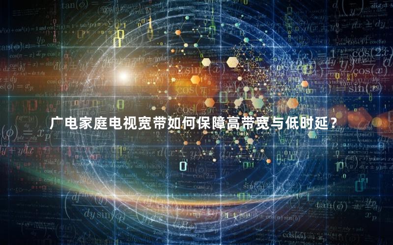 广电家庭电视宽带如何保障高带宽与低时延？