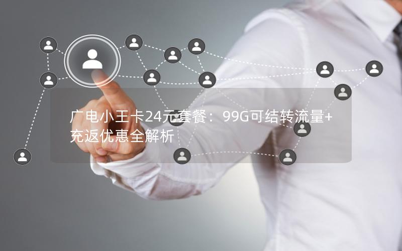 广电小王卡24元套餐：99G可结转流量+充返优惠全解析
