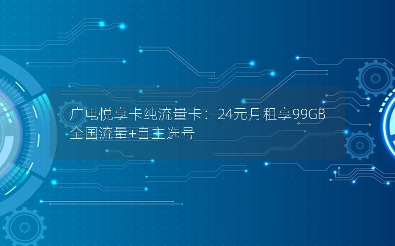 广电悦享卡纯流量卡：24元月租享99GB全国流量+自主选号
