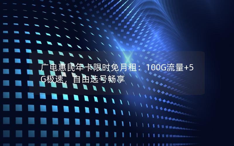 广电惠民年卡限时免月租：100G流量+5G极速，自由选号畅享