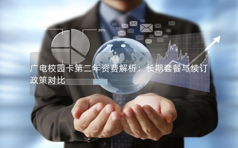 广电校园卡第二年资费解析：长期套餐与续订政策对比