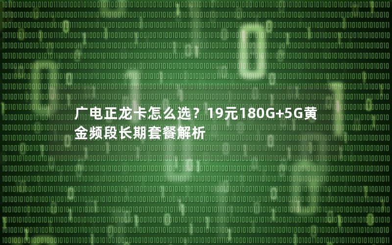 广电正龙卡怎么选？19元180G+5G黄金频段长期套餐解析