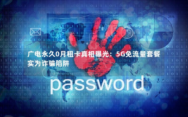 广电永久0月租卡真相曝光：5G免流量套餐实为诈骗陷阱