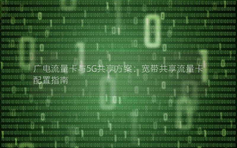 广电流量卡与5G共享方案：宽带共享流量卡配置指南