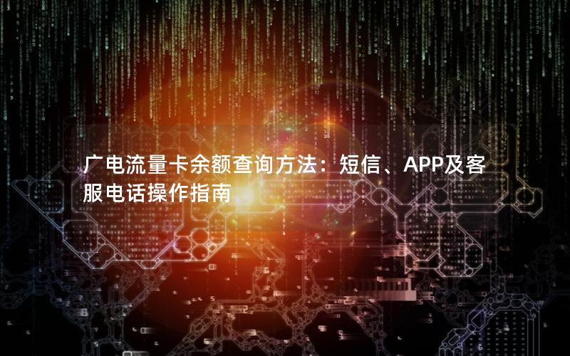 广电流量卡余额查询方法：短信、APP及客服电话操作指南