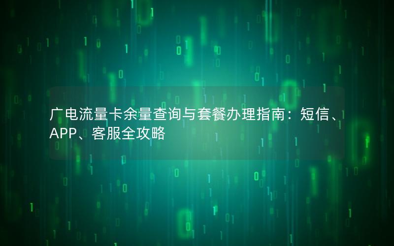 广电流量卡余量查询与套餐办理指南：短信、APP、客服全攻略