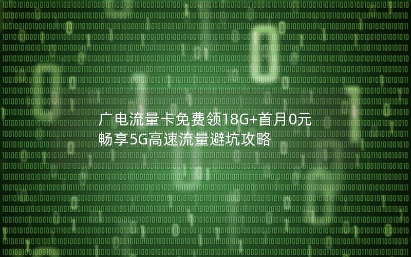 广电流量卡免费领18G+首月0元 畅享5G高速流量避坑攻略