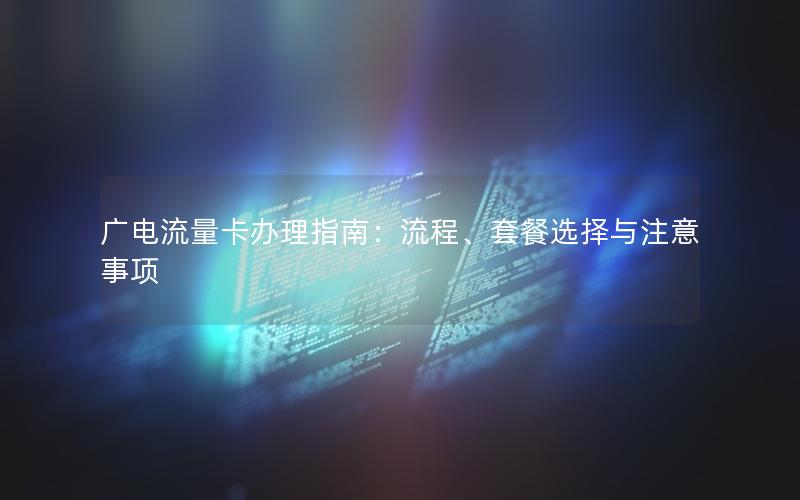 广电流量卡办理指南：流程、套餐选择与注意事项