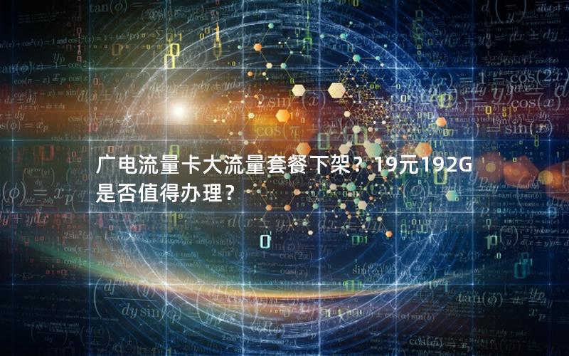 广电流量卡大流量套餐下架？19元192G是否值得办理？