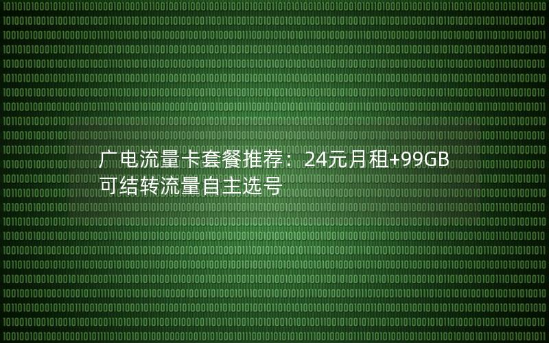 广电流量卡套餐推荐：24元月租+99GB可结转流量自主选号