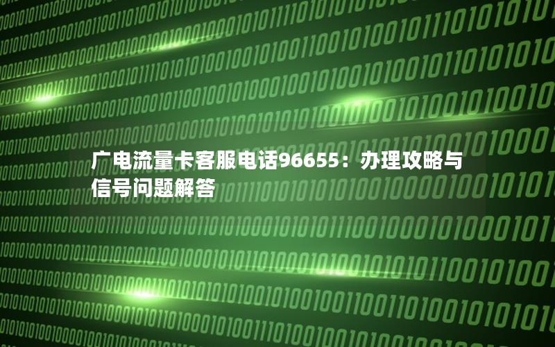 广电流量卡客服电话96655：办理攻略与信号问题解答