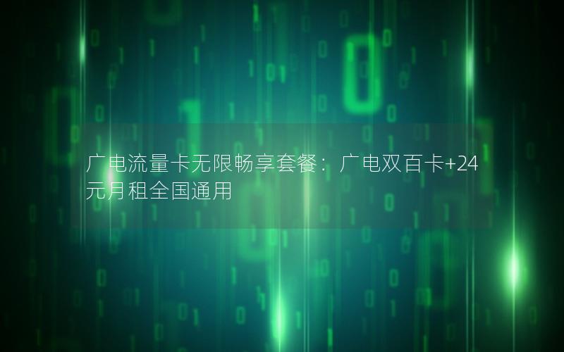 广电流量卡无限畅享套餐：广电双百卡+24元月租全国通用