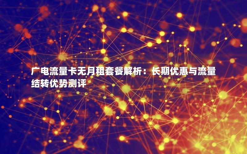 广电流量卡无月租套餐解析：长期优惠与流量结转优势测评