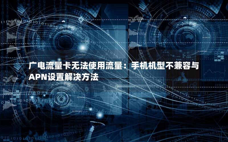 广电流量卡无法使用流量：手机机型不兼容与APN设置解决方法