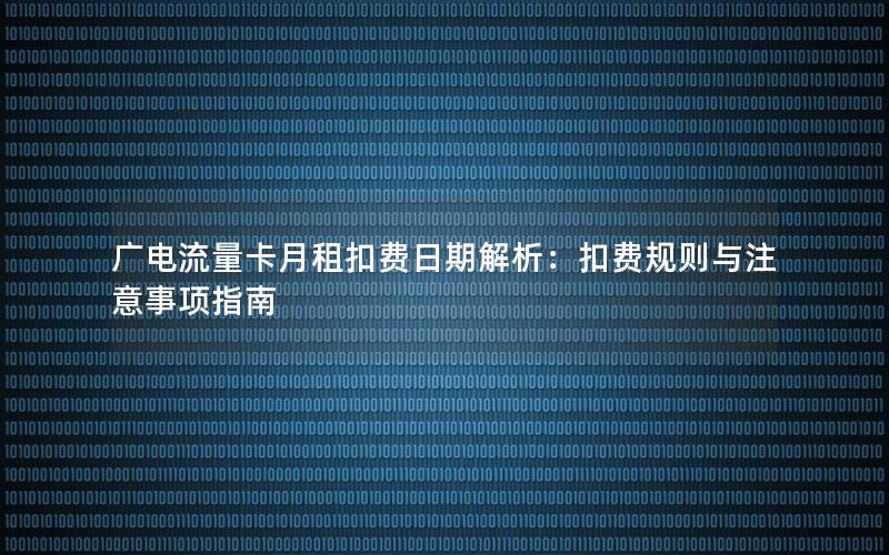 广电流量卡月租扣费日期解析：扣费规则与注意事项指南