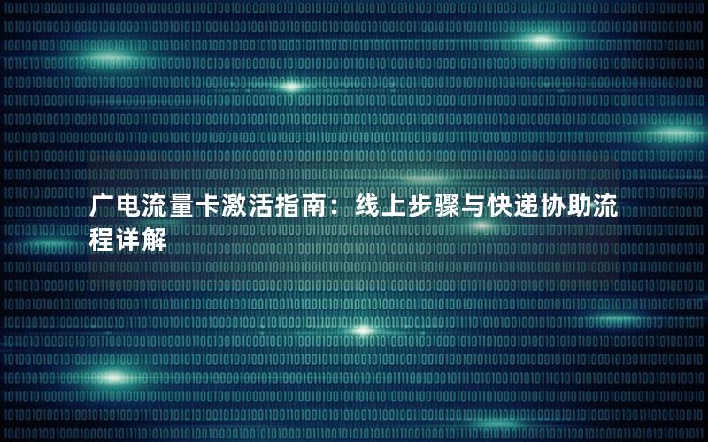 广电流量卡激活指南：线上步骤与快递协助流程详解