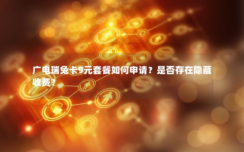 广电瑞兔卡9元套餐如何申请？是否存在隐藏收费？