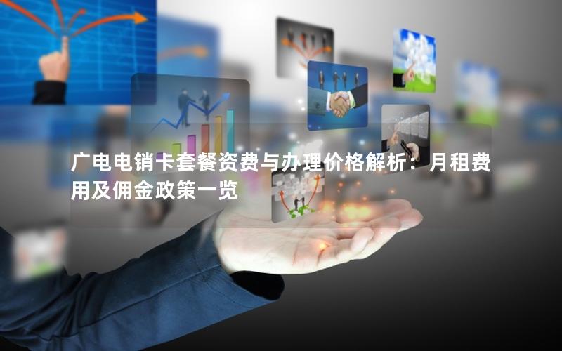 广电电销卡套餐资费与办理价格解析：月租费用及佣金政策一览