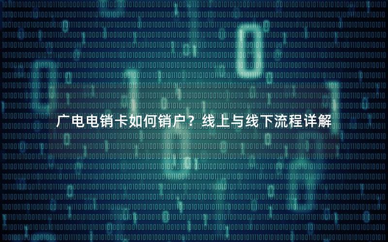 广电电销卡如何销户？线上与线下流程详解
