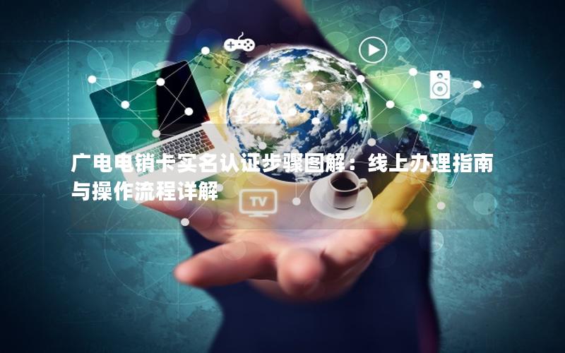 广电电销卡实名认证步骤图解：线上办理指南与操作流程详解