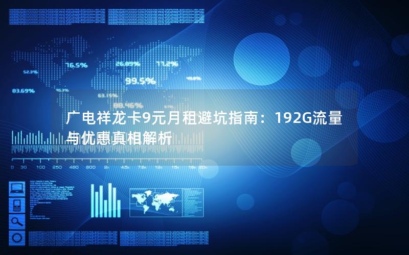 广电祥龙卡9元月租避坑指南：192G流量与优惠真相解析