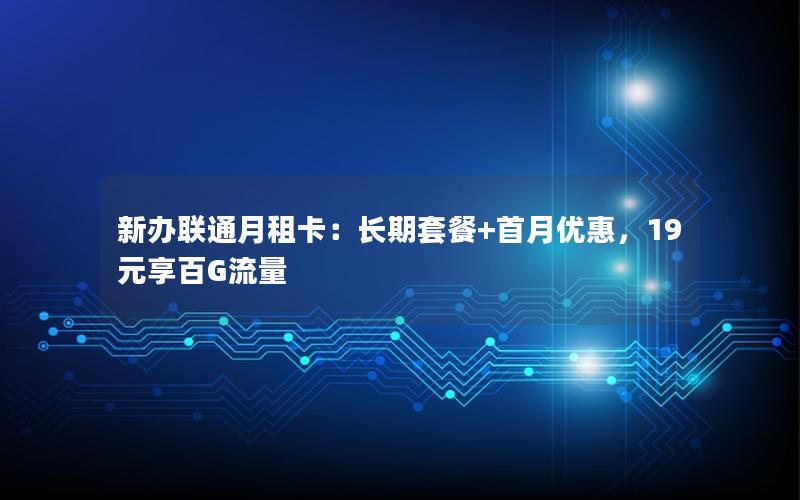 新办联通月租卡：长期套餐+首月优惠，19元享百G流量