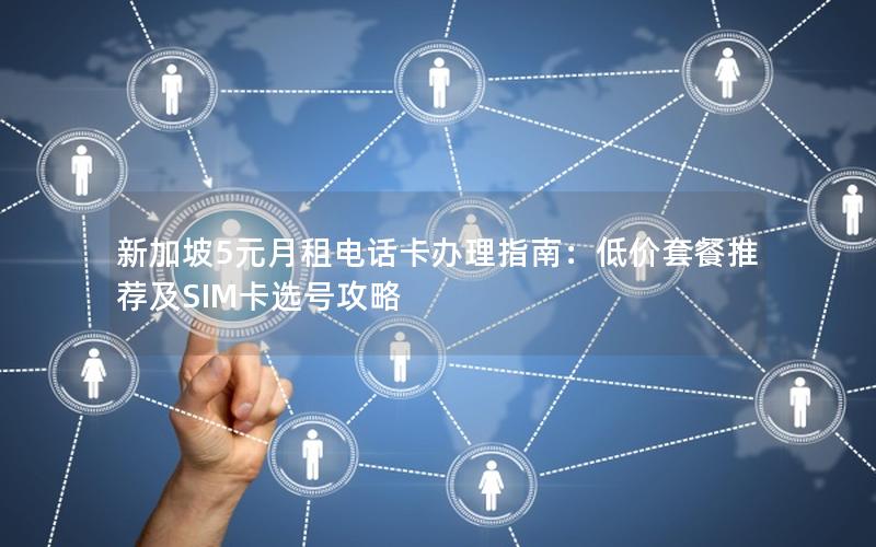 新加坡5元月租电话卡办理指南：低价套餐推荐及SIM卡选号攻略