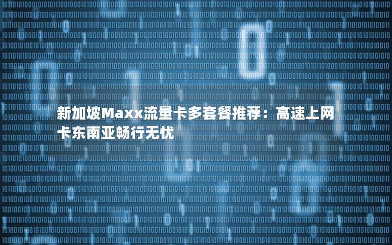 新加坡Maxx流量卡多套餐推荐：高速上网卡东南亚畅行无忧