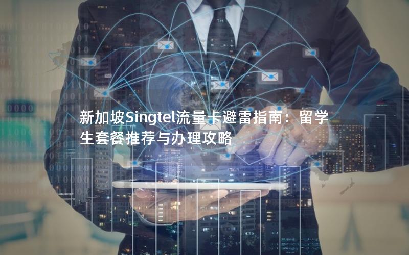 新加坡Singtel流量卡避雷指南：留学生套餐推荐与办理攻略