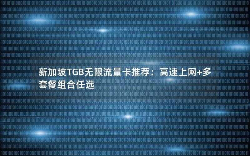 新加坡TGB无限流量卡推荐：高速上网+多套餐组合任选